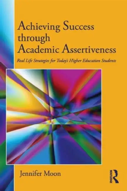 Achieving Success through Academic Assertiveness: Real life strategies for today's higher education students by Jennifer Moon