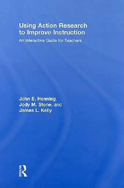 Using Action Research To Improve Instruction: An Interactive Guide For Teachers by John E. Henning