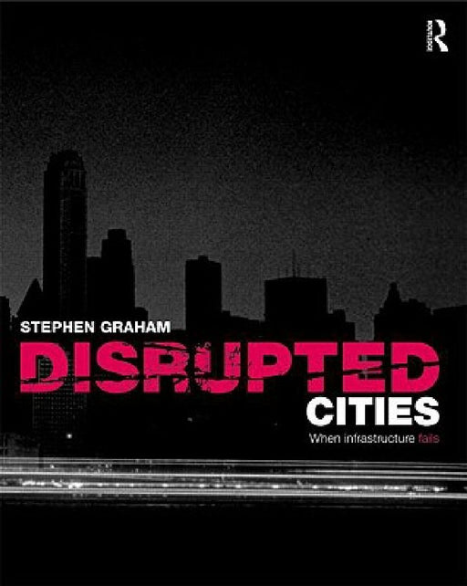 Disrupted Cities: When Infrastructure Fails by Stephen Graham