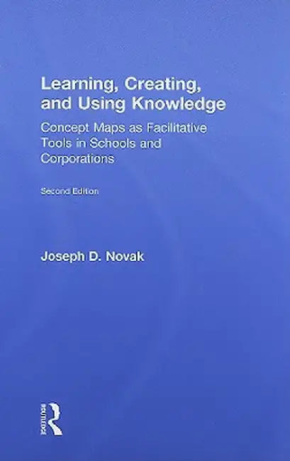Learning, Creating, and Using Knowledge: Concept Maps as Facilitative Tools in Schools and Corporations by Joseph D. Novak