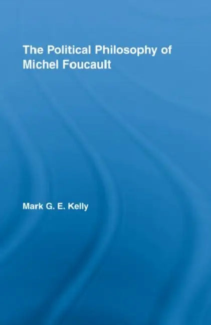 The Political Philosophy of Michel Foucault by Mark G. E. Kelly