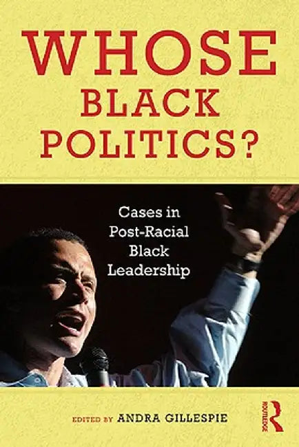 Whose Black Politics?: Cases in Post-Racial Black Leadership by Andra Gillespie