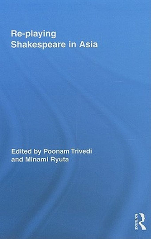 Re-Playing Shakespeare In Asia by Poonam Trivedi, Minami Ryuta