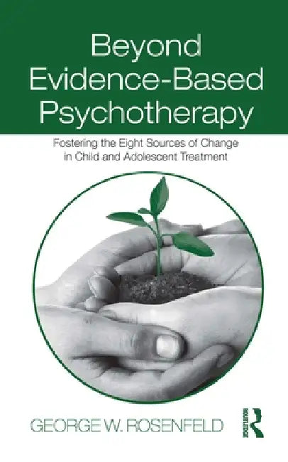 Beyond Evidence-Based Psychotherapy: Fostering the Eight Sources of Change in Child and Adolescent Treatment by George W. Rosenfeld