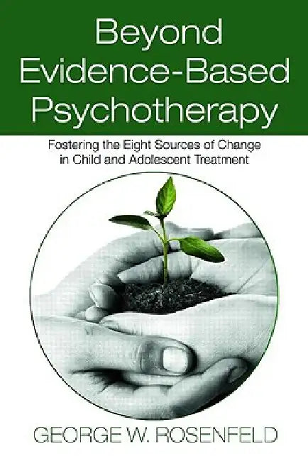Beyond Evidence-Based Psychotherapy: Fostering the Eight Sources of Change in Child and Adolescent Treatment by George W. Rosenfeld