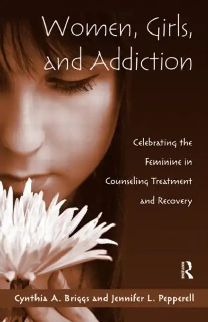 Women, Girls, and Addiction: Celebrating the Feminine in Counseling Treatment and Recovery by Cynthia A. Briggs, Jennifer L. Pepperell