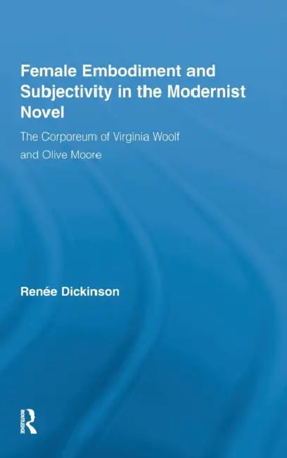 Female Embodiment and Subjectivity in the Modernist Novel: The Corporeum of Virginia Woolf and Olive Moore by Renée Dickinson