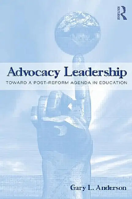 Advocacy Leadership: Toward a Post-Reform Agenda in Education by Gary L. Anderson