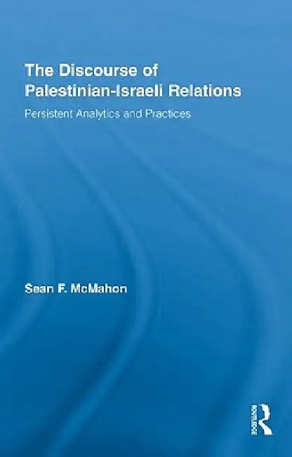 The Discourse of Palestinian-Israeli Relations: Persistent Analytics and Practices by Sean F. Mcmahon