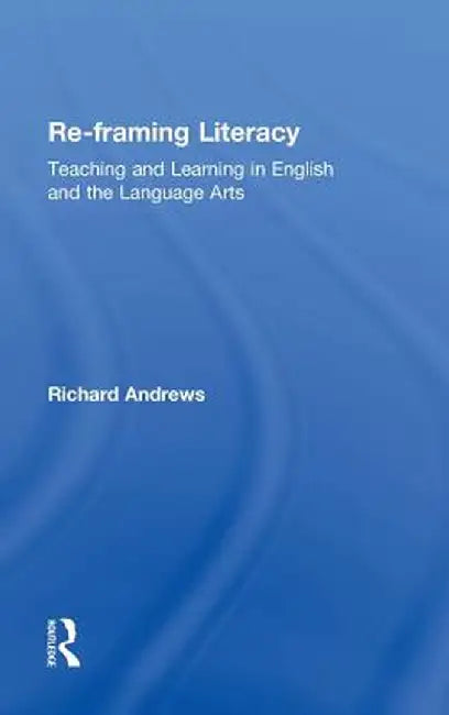 Re-Framing Literacy: Teaching and Learning in English and the Language Arts by Richard Andrews