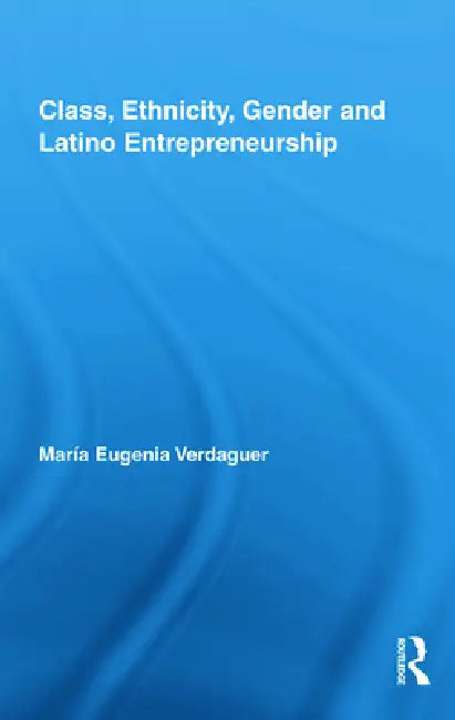 Class, Ethnicity, Gender and Latino Entrepreneurship by María Eugenia Verdaguer