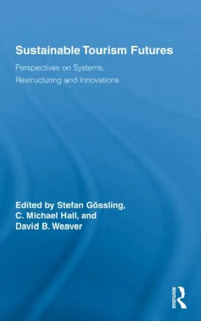 Sustainable Tourism Futures: Perspectives on Systems, Restructuring and Innovations by Stefan Gössling, C. Michael Hall, David Weaver