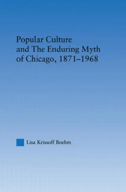 Popular Culture and the Enduring Myth of Chicago, 1871-1968 by Lisa Krissoff Boehm