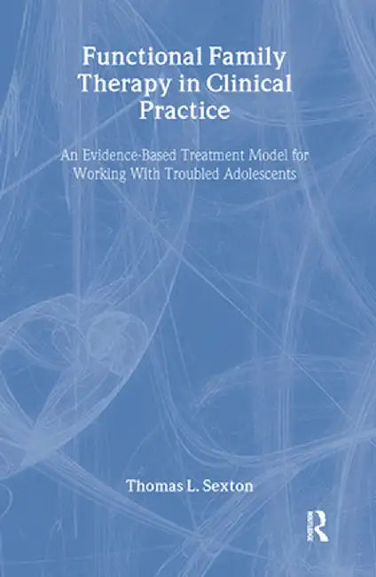 Functional Family Therapy in Clinical Practice: An Evidence-Based Treatment Model for Working with Troubled Adolescents by Thomas L. Sexton