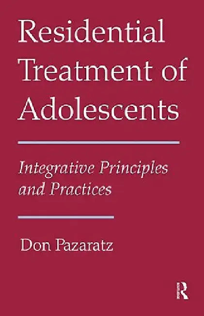 Residential Treatment of Adolescents: Integrative Principles and Practices by Don Pazaratz