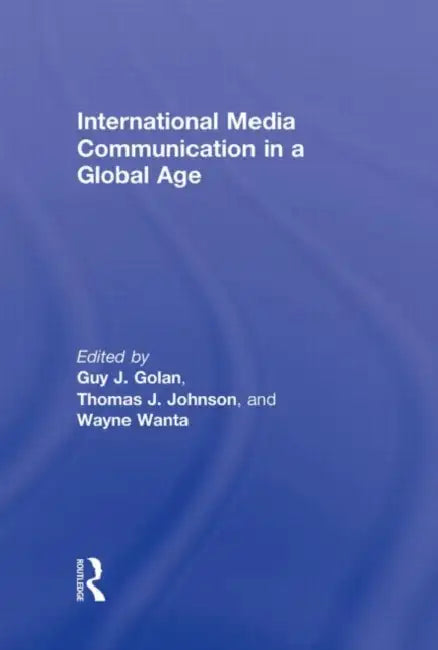 International Media Communication in a Global Age by Guy Golan, Thomas Johnson, Wayne Wanta