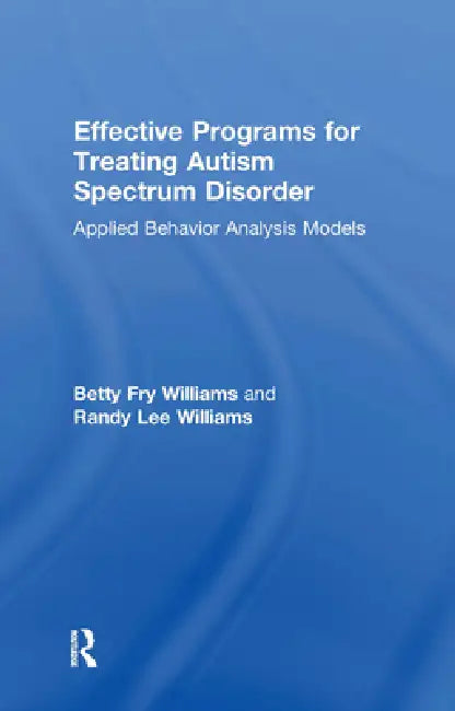 Effective Programs for Treating Autism Spectrum Disorder: Applied Behavior Analysis Models by Betty Fry Williams, Randy Lee Williams
