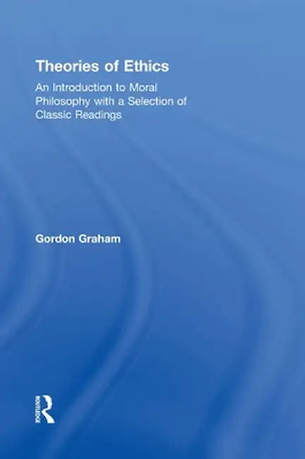 Theories of Ethics: An Introduction to Moral Philosophy with a Selection of Classic Readings by Gordon Graham