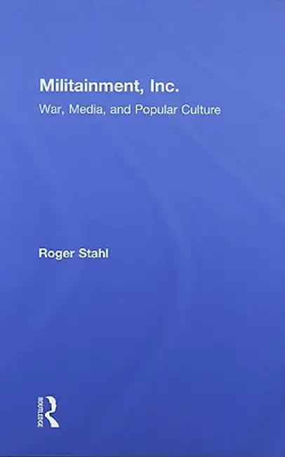 Militainment, Inc.: War, Media, and Popular Culture by Roger Stahl