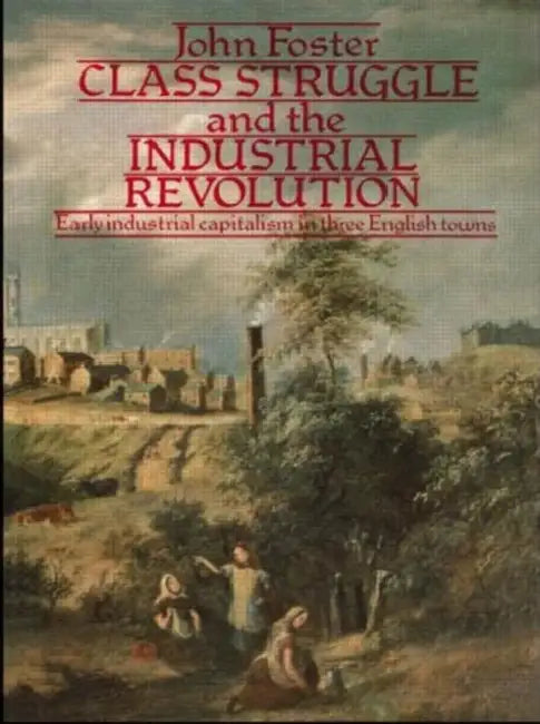 Class Struggle and the Industrial Revolution: Early Industrial Capitalism in Three English Towns by John Foster