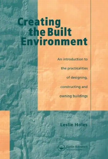 Creating the Built Environment: The Practicalities of Designing, Constructing and Owning Buildings by Leslie Holes