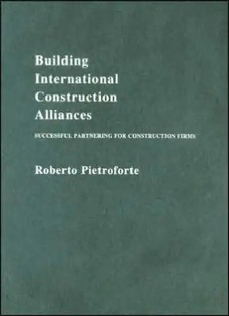Building International Construction Alliances: Successful partnering for construction firms by Roberto Pietroforte