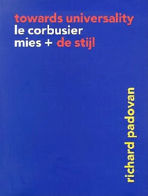 Towards Universality: Le Corbusier, Mies, and de Stijl by Richard Padovan