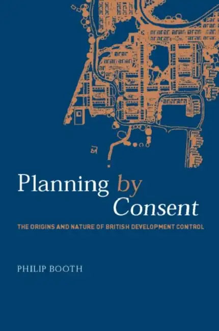 Planning by Consent: The Origins and Nature of British Development Control by Philip Booth