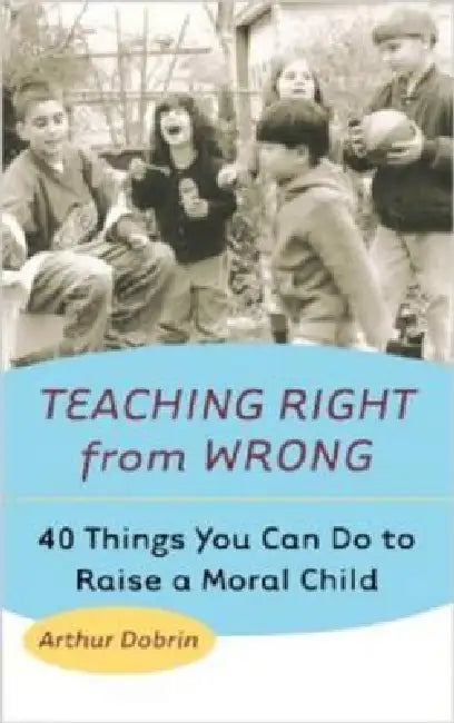 Teaching Right from Wrong: 40 Things You Can Do to Raise a Moral Child by Arthur Dobrin
