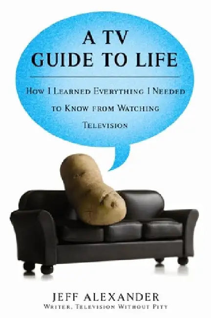 A TV Guide to Life: How I Learned Everything I Needed to Know From Watching Television by Jeff Alexander