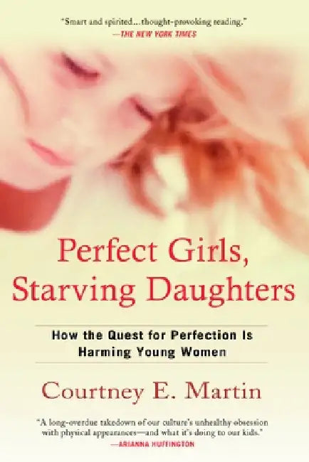 Perfect Girls, Starving Daughters: How the Quest for Perfection is Harming Young Women by Courtney E. Martin