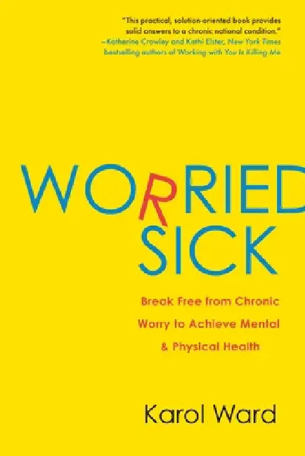 Worried Sick: Break Free from Chronic Worry to Achieve Mental & Physical Health by Karol Ward