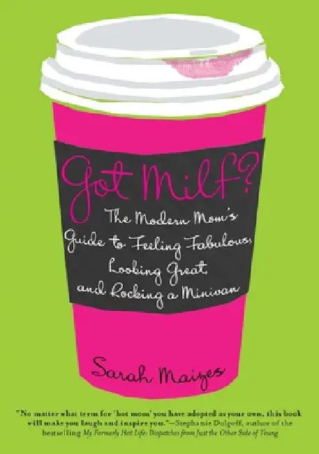 Got Milf?: The Modern Mom's Guide to Feeling Fabulous, Looking Great, and Rocking A Minivan by Sarah Maizes