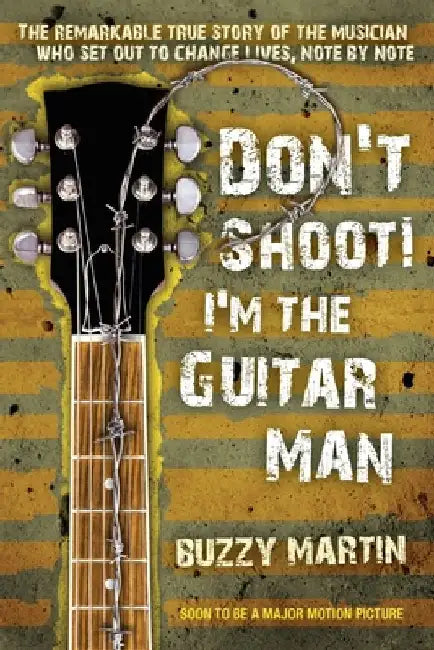 Don't Shoot! I'm the Guitar Man: The Remarkable True Story of the Musician Who Set Out to Change Lives, Note by Note by Buzzy Martin