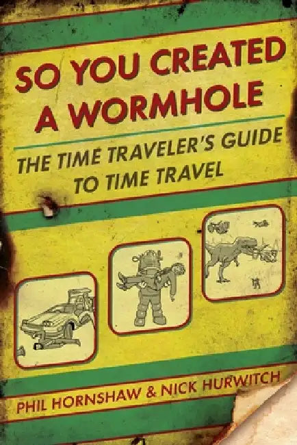 So You Created a Wormhole: The Time Traveler's Guide to Time Travel by Phil Hornshaw