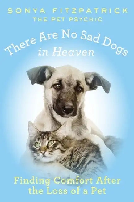 There Are No Sad Dogs in Heaven: Finding Comfort After the Loss of a Pet by Sonya Fitzpatrick