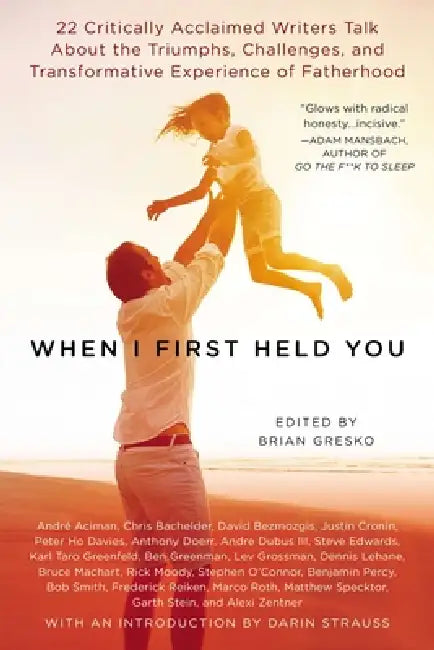 When I First Held You: 22 Critically Acclaimed Writers Talk About the Triumphs, Challenges, and Transformative Experience of Fatherhood by Brian Gresko