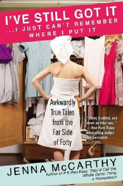 I've Still Got It... I Just Can't Remember Where I Put It: Awkwardly True Tales from the Far Side of Forty by Jenna McCarthy