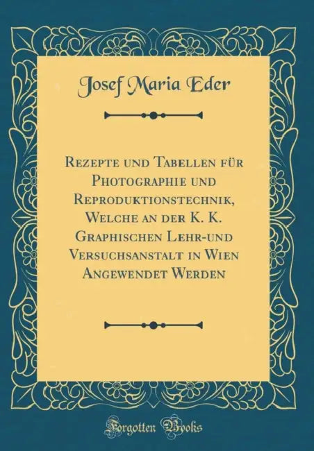 Rezepte Und Tabellen Fur Photographie Und Reproduktionstechnik, Welche an Der K. K. Graphischen Lehr-Und Versuchsanstalt in Wien Angewendet Werden (Cl by Josef Maria Eder