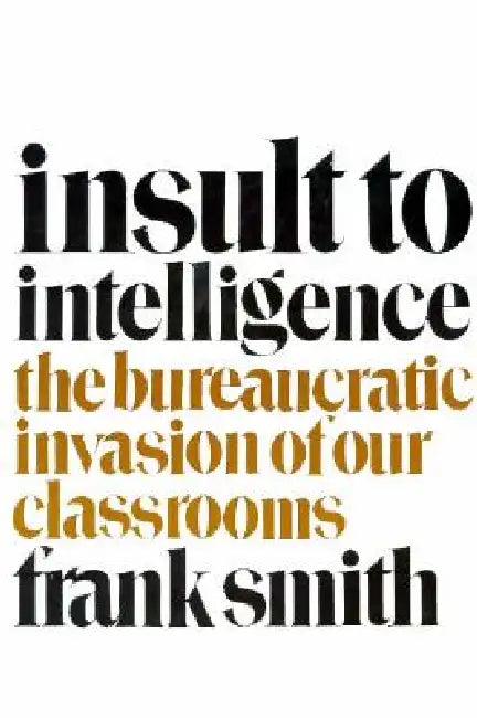 Insult to Intelligence: The Bureaucratic Invasion of Our Classrooms by Frank Smith