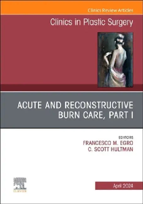 Acute and Reconstructive Burn Care, Part I, an Issue of Clinics in Plastic Surgery: Volume 51-2 by Francesco M. Egro
