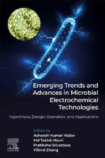 Emerging Trends and Advances in Microbial Electrochemical Technologies: Hypothesis, Design, Operation, and Applications by Asheesh Kumar Yadav
