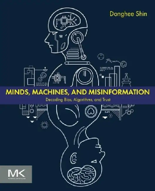 Minds, Machines, and Misinformation: Decoding Bias, Algorithms, and Trust by Don Donghee Shin