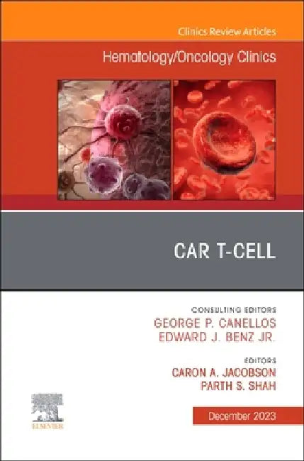 Car T-Cell, an Issue of Hematology/Oncology Clinics of North America: Volume 37-6 by Caron A. Jacobson, Parth S. Shah