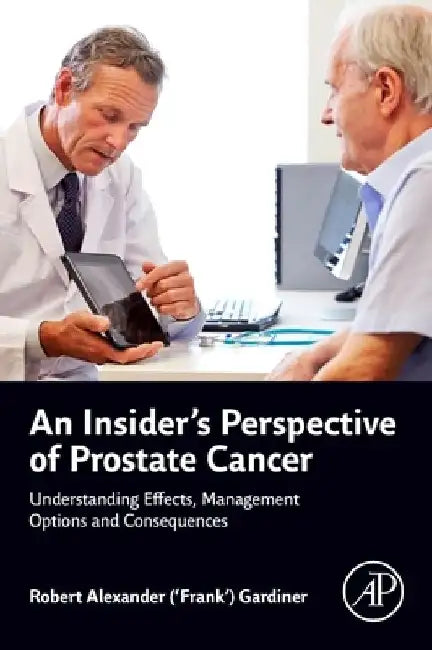 An Insider's Perspective of Prostate Cancer: Understanding Effects, Management Options and Consequences by Gardiner