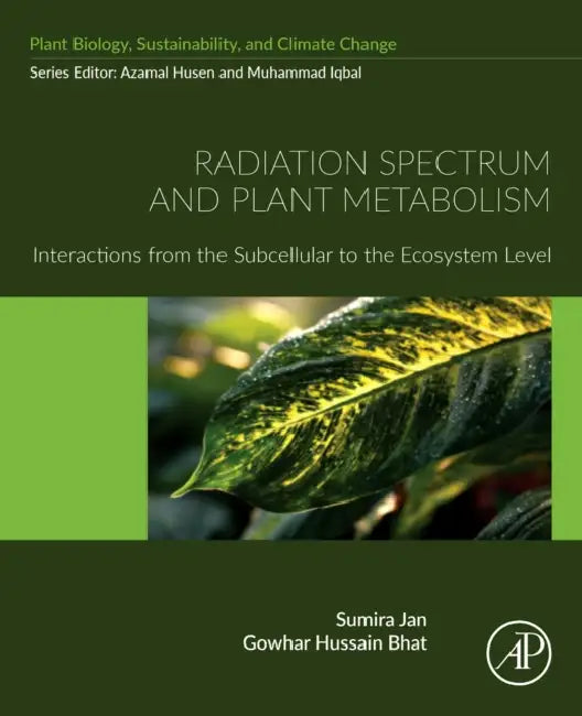 Radiation Spectrum and Plant Metabolism: Interactions from the Subcellular to the Ecosystem Level by Sumira Jan, Gowhar Hussain Bhat