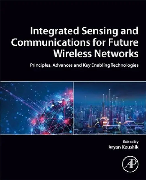 Integrated Sensing and Communications for Future Wireless Networks: Principles, Advances and Key Enabling Technologies by Aryan Kaushik