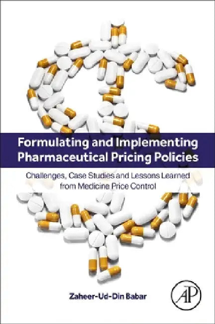 Formulating and Implementing Pharmaceutical Pricing Policies: Challenges, Case Studies and Lessons Learned from Medicine Price Control by Zaheer-Ud-Din Babar