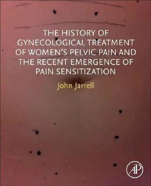 The History of Gynecological Treatment of Women’s Pelvic Pain and the Recent Emergence of Pain Sensitization by John F. Jarrell