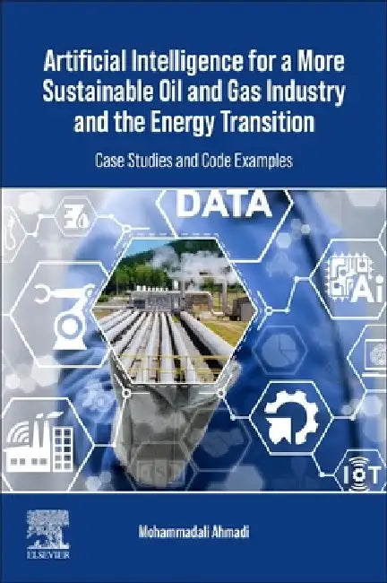 Artificial Intelligence for a More Sustainable Oil and Gas Industry and the Energy Transition: Case Studies and Code Examples by Mohammadali Ahmadi